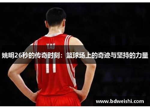 姚明26秒的传奇时刻：篮球场上的奇迹与坚持的力量