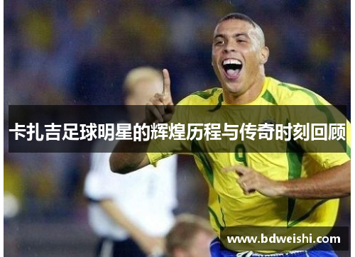 卡扎吉足球明星的辉煌历程与传奇时刻回顾