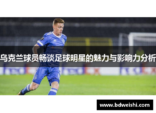 乌克兰球员畅谈足球明星的魅力与影响力分析