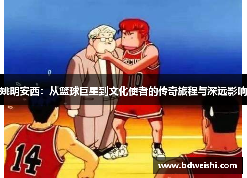 姚明安西：从篮球巨星到文化使者的传奇旅程与深远影响