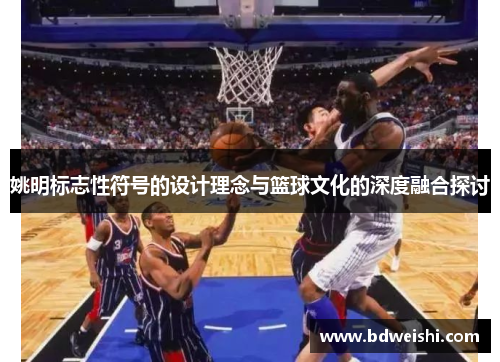姚明标志性符号的设计理念与篮球文化的深度融合探讨