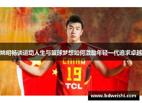 姚明畅谈运动人生与篮球梦想如何激励年轻一代追求卓越