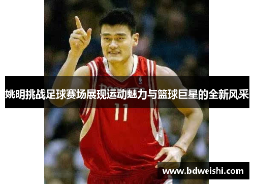 姚明挑战足球赛场展现运动魅力与篮球巨星的全新风采