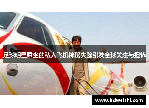 足球明星乘坐的私人飞机神秘失踪引发全球关注与担忧