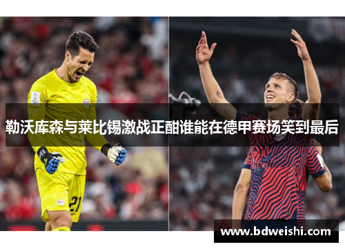 勒沃库森与莱比锡激战正酣谁能在德甲赛场笑到最后