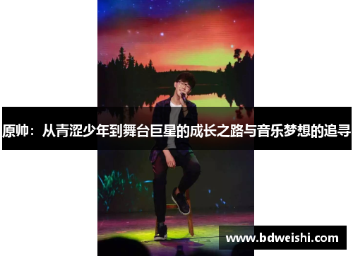 原帅：从青涩少年到舞台巨星的成长之路与音乐梦想的追寻