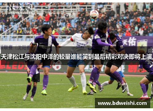 天津松江与沈阳中泽的较量谁能笑到最后精彩对决即将上演