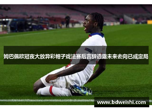 姆巴佩欧冠夜大放异彩帽子戏法赛后言辞透露未来去向已成定局