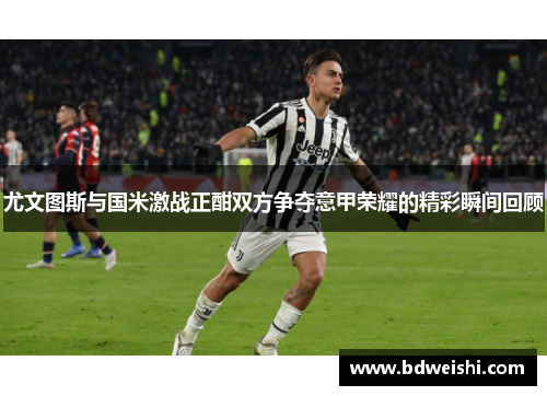 尤文图斯与国米激战正酣双方争夺意甲荣耀的精彩瞬间回顾