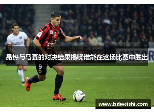 昂热与马赛的对决结果揭晓谁能在这场比赛中胜出