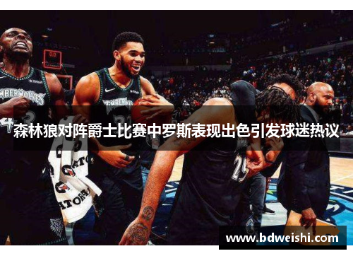 森林狼对阵爵士比赛中罗斯表现出色引发球迷热议