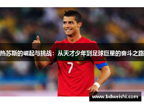 热苏斯的崛起与挑战：从天才少年到足球巨星的奋斗之路