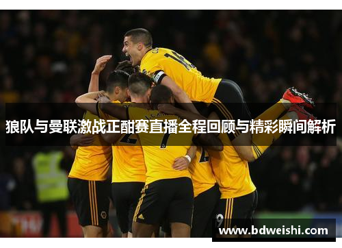 狼队与曼联激战正酣赛直播全程回顾与精彩瞬间解析