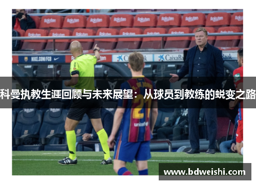 科曼执教生涯回顾与未来展望：从球员到教练的蜕变之路
