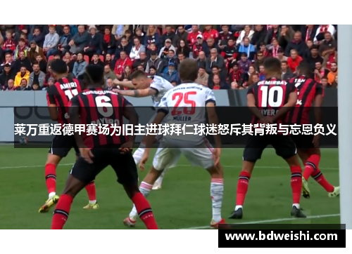 莱万重返德甲赛场为旧主进球拜仁球迷怒斥其背叛与忘恩负义